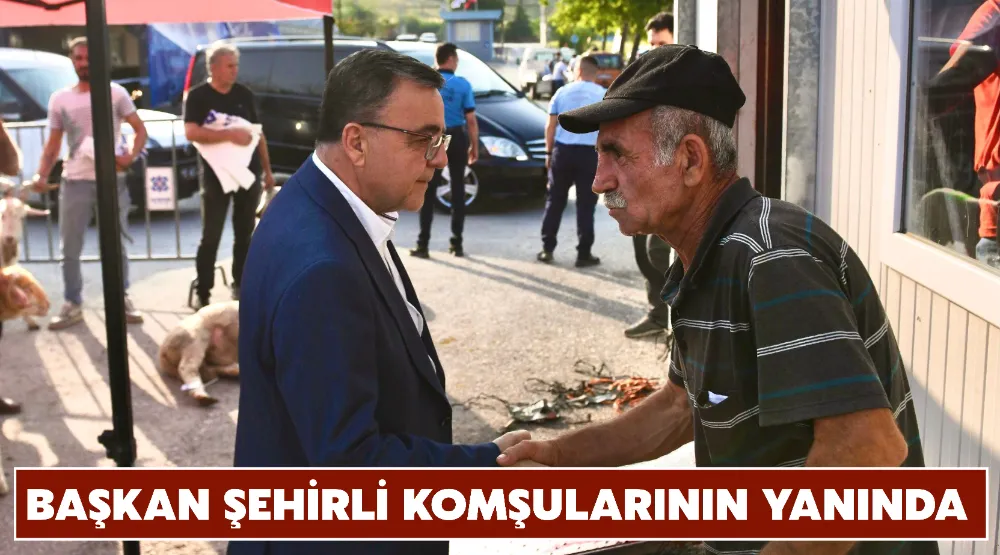 BAŞKAN ŞEHİRLİ KOMŞULARININ YANINDA