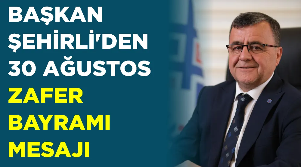 BAŞKAN ŞEHİRLİ’DEN 30 AĞUSTOS ZAFER BAYRAMI MESAJI 